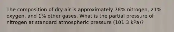 The composition of dry air is approximately 78% nitrogen, 21% oxygen, and 1% other gases. What is the partial pressure of nitrogen at standard atmospheric pressure (101.3 kPa)?