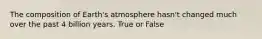 The composition of Earth's atmosphere hasn't changed much over the past 4 billion years. True or False