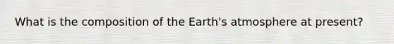 What is the composition of the Earth's atmosphere at present?