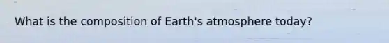 What is the composition of Earth's atmosphere today?