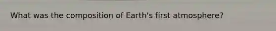 What was the composition of Earth's first atmosphere?