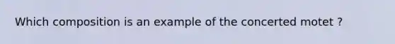 Which composition is an example of the concerted motet ?