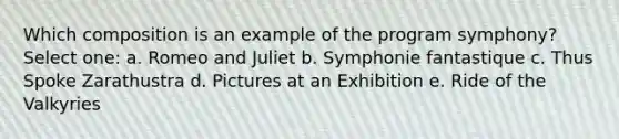 Which composition is an example of the program symphony? Select one: a. Romeo and Juliet b. Symphonie fantastique c. Thus Spoke Zarathustra d. Pictures at an Exhibition e. Ride of the Valkyries