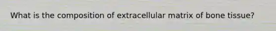 What is the composition of extracellular matrix of bone tissue?