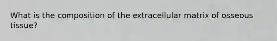 What is the composition of the extracellular matrix of osseous tissue?