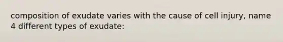 composition of exudate varies with the cause of cell injury, name 4 different types of exudate: