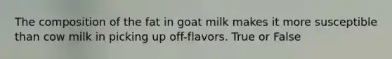 The composition of the fat in goat milk makes it more susceptible than cow milk in picking up off-flavors. True or False