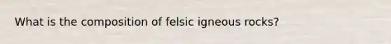 What is the composition of felsic igneous rocks?