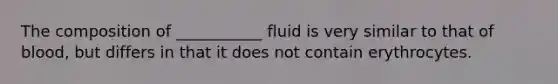 The composition of ___________ fluid is very similar to that of blood, but differs in that it does not contain erythrocytes.