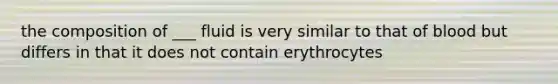 the composition of ___ fluid is very similar to that of blood but differs in that it does not contain erythrocytes