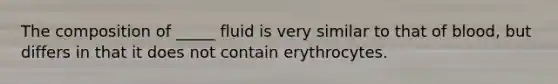 The composition of _____ fluid is very similar to that of blood, but differs in that it does not contain erythrocytes.