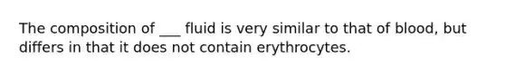 The composition of ___ fluid is very similar to that of blood, but differs in that it does not contain erythrocytes.