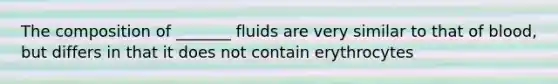 The composition of _______ fluids are very similar to that of blood, but differs in that it does not contain erythrocytes