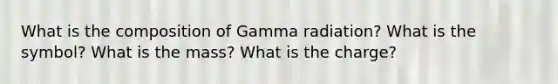 What is the composition of Gamma radiation? What is the symbol? What is the mass? What is the charge?