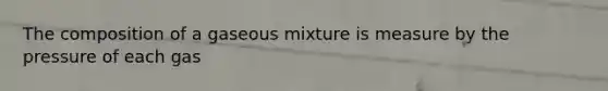 The composition of a gaseous mixture is measure by the pressure of each gas