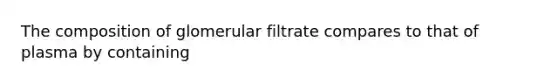 The composition of glomerular filtrate compares to that of plasma by containing