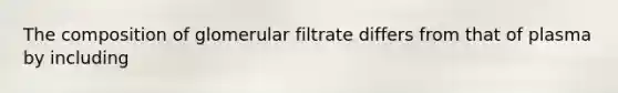 The composition of glomerular filtrate differs from that of plasma by including