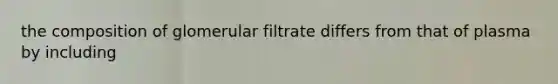 the composition of glomerular filtrate differs from that of plasma by including