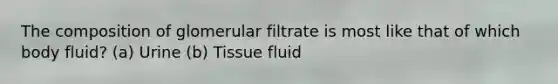 The composition of glomerular filtrate is most like that of which body fluid? (a) Urine (b) Tissue fluid