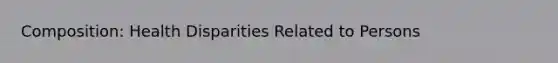Composition: Health Disparities Related to Persons