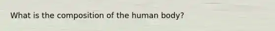 What is the composition of the human body?