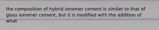 the composition of hybrid ionomer cement is similer to that of glass ionomer cement, but it is modified with the addition of what