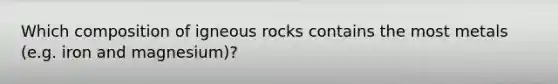 Which composition of igneous rocks contains the most metals (e.g. iron and magnesium)?