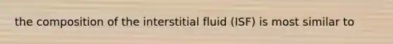 the composition of the interstitial fluid (ISF) is most similar to