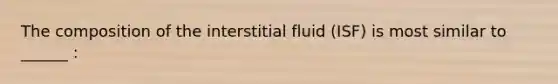 The composition of the interstitial fluid (ISF) is most similar to ______ :