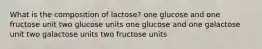 What is the composition of lactose? ​one glucose and one fructose unit ​two glucose units ​one glucose and one galactose unit two galactose units​ ​two fructose units