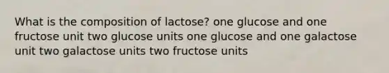 What is the composition of lactose? ​one glucose and one fructose unit ​two glucose units ​one glucose and one galactose unit two galactose units​ ​two fructose units