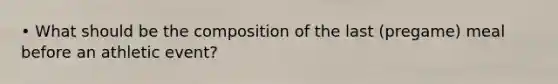 • What should be the composition of the last (pregame) meal before an athletic event?