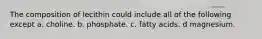 The composition of lecithin could include all of the following except a. choline. b. phosphate. c. fatty acids. d magnesium.