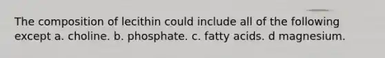 The composition of lecithin could include all of the following except a. choline. b. phosphate. c. fatty acids. d magnesium.