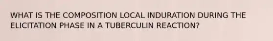 WHAT IS THE COMPOSITION LOCAL INDURATION DURING THE ELICITATION PHASE IN A TUBERCULIN REACTION?