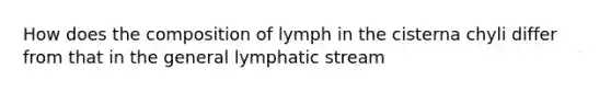 How does the composition of lymph in the cisterna chyli differ from that in the general lymphatic stream