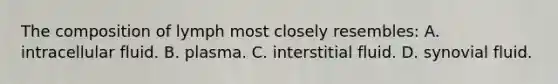 The composition of lymph most closely resembles: A. intracellular fluid. B. plasma. C. interstitial fluid. D. synovial fluid.