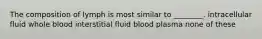 The composition of lymph is most similar to ________. intracellular fluid whole blood interstitial fluid blood plasma none of these