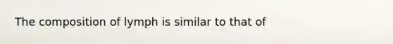 The composition of lymph is similar to that of