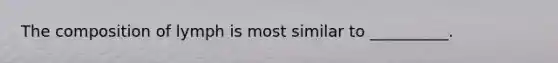 The composition of lymph is most similar to __________.