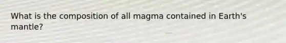 What is the composition of all magma contained in Earth's mantle?