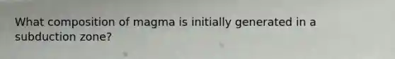 What composition of magma is initially generated in a subduction zone?