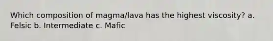 Which composition of magma/lava has the highest viscosity? a. Felsic b. Intermediate c. Mafic