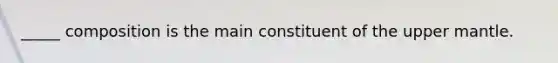 _____ composition is the main constituent of the upper mantle.