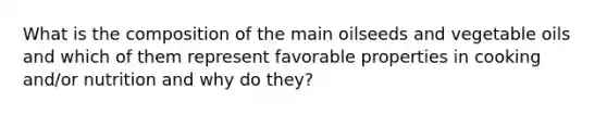 What is the composition of the main oilseeds and vegetable oils and which of them represent favorable properties in cooking and/or nutrition and why do they?