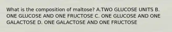 What is the composition of maltose? A.TWO GLUCOSE UNITS B. ONE GLUCOSE AND ONE FRUCTOSE C. ONE GLUCOSE AND ONE GALACTOSE D. ONE GALACTOSE AND ONE FRUCTOSE