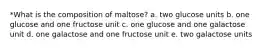 *What is the composition of maltose? a. two glucose units b. one glucose and one fructose unit c. one glucose and one galactose unit d. one galactose and one fructose unit e. two galactose units