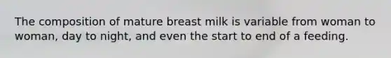 The composition of mature breast milk is variable from woman to woman, day to night, and even the start to end of a feeding.