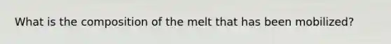 What is the composition of the melt that has been mobilized?