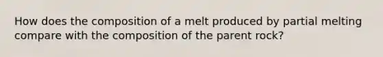 How does the composition of a melt produced by partial melting compare with the composition of the parent rock?